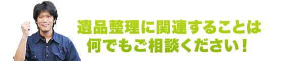 遺品整理に関連することは何でもご相談ください！