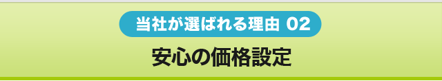 当社が選ばれる理由 02　安心の価格設定