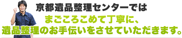 京都遺品整理センターではまごころこめて丁寧に、遺品整理のお手伝いをさせていただきます。