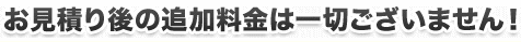 お見積り後の追加料金は一切ございません！