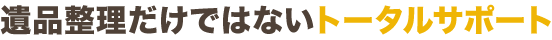 遺品整理だけではないトータルサポート